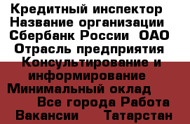 Кредитный инспектор › Название организации ­ Сбербанк России, ОАО › Отрасль предприятия ­ Консультирование и информирование › Минимальный оклад ­ 45 000 - Все города Работа » Вакансии   . Татарстан респ.